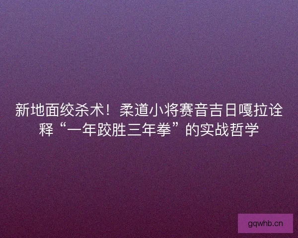 新地面绞杀术！柔道小将赛音吉日嘎拉诠释 “一年跤胜三年拳” 的实战哲学