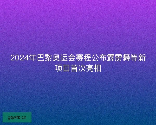 2024年巴黎奥运会赛程公布霹雳舞等新项目首次亮相 2024年巴黎奥运会赛程公布霹雳舞等新项目首次亮相