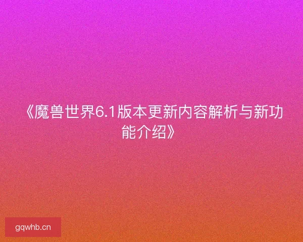 《魔兽世界6.1版本更新内容解析与新功能介绍》
