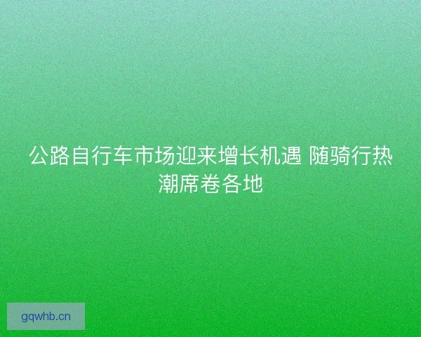 公路自行车市场迎来增长机遇 随骑行热潮席卷各地