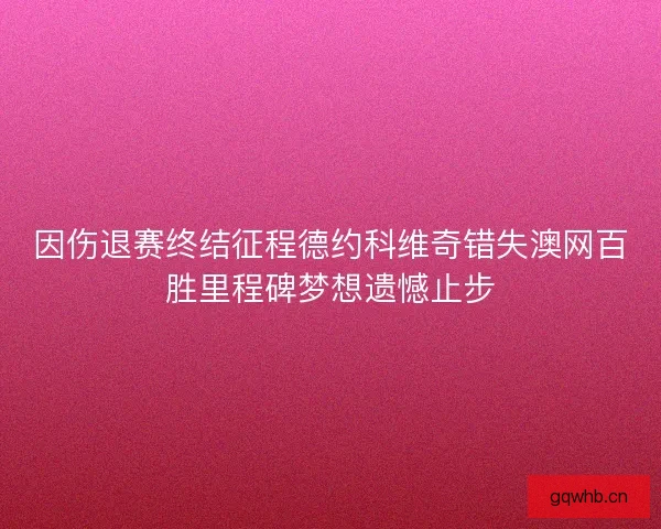 因伤退赛终结征程德约科维奇错失澳网百胜里程碑梦想遗憾止步