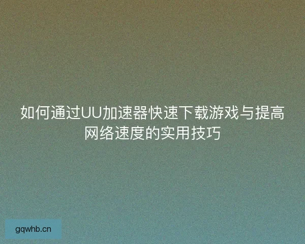 如何通过UU加速器快速下载游戏与提高网络速度的实用技巧