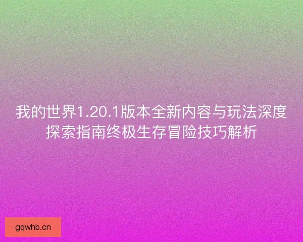 我的世界1.20.1版本全新内容与玩法深度探索指南终极生存冒险技巧解析