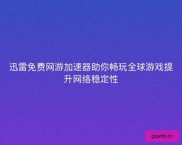 迅雷免费网游加速器助你畅玩全球游戏提升网络稳定性