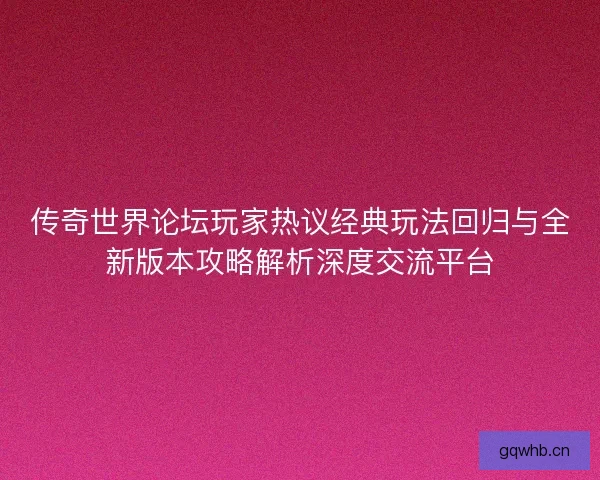 传奇世界论坛玩家热议经典玩法回归与全新版本攻略解析深度交流平台