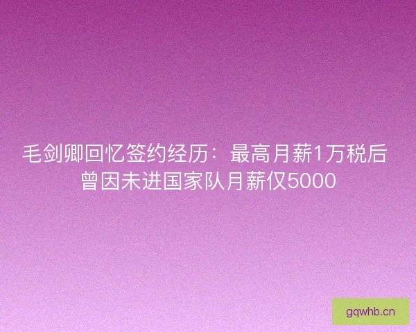 毛剑卿回忆签约经历：最高月薪1万税后 曾因未进国家队月薪仅5000