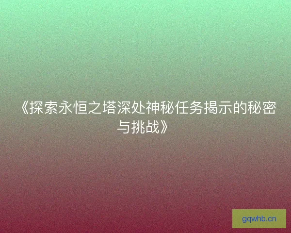 《探索永恒之塔深处神秘任务揭示的秘密与挑战》