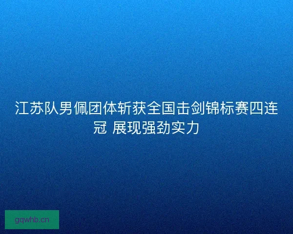 江苏队男佩团体斩获全国击剑锦标赛四连冠 展现强劲实力 江苏队男佩团体斩获全国击剑锦标赛四连冠 展现强劲实力