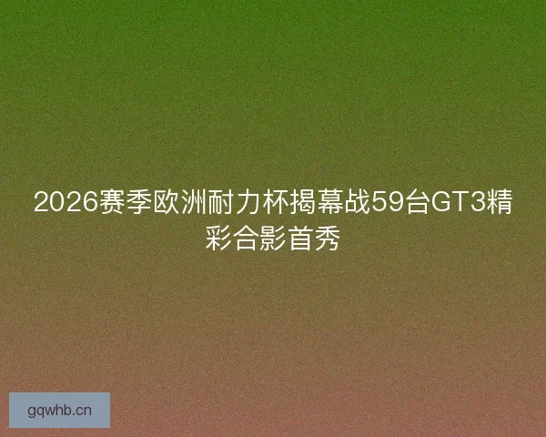2026赛季欧洲耐力杯揭幕战59台GT3精彩合影首秀