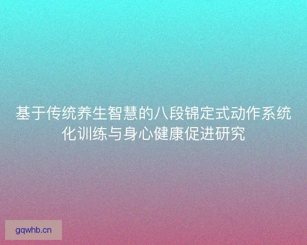 基于传统养生智慧的八段锦定式动作系统化训练与身心健康促进研究 基于传统养生智慧的八段锦定式动作系统化训练与身心健康促进研究