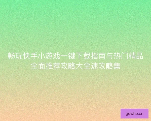 畅玩快手小游戏一键下载指南与热门精品全面推荐攻略大全速攻略集 畅玩快手小游戏一键下载指南与热门精品全面推荐攻略大全速攻略集