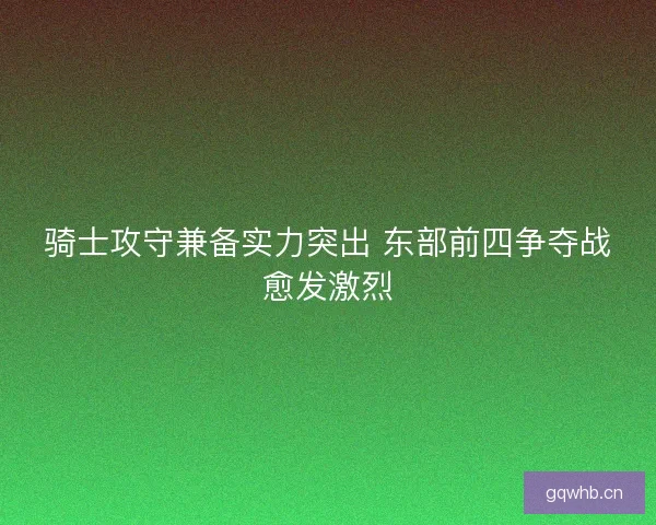骑士攻守兼备实力突出 东部前四争夺战愈发激烈 骑士攻守兼备实力突出 东部前四争夺战愈发激烈