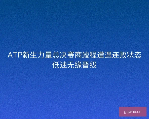 ATP新生力量总决赛商竣程遭遇连败状态低迷无缘晋级 ATP新生力量总决赛商竣程遭遇连败状态低迷无缘晋级
