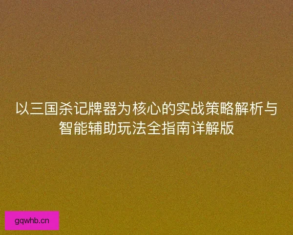 以三国杀记牌器为核心的实战策略解析与智能辅助玩法全指南详解版 以三国杀记牌器为核心的实战策略解析与智能辅助玩法全指南详解版