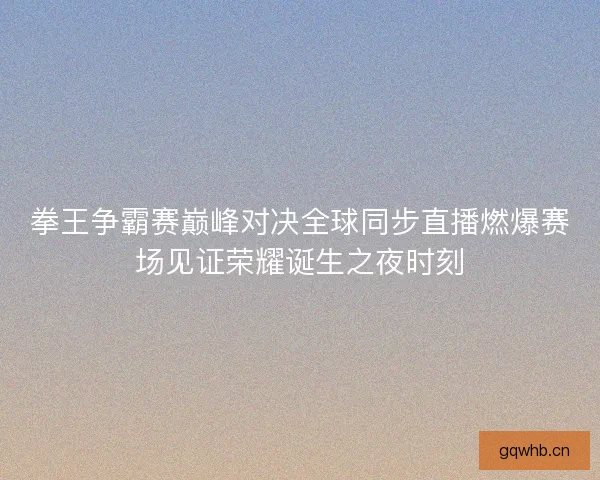 拳王争霸赛巅峰对决全球同步直播燃爆赛场见证荣耀诞生之夜时刻