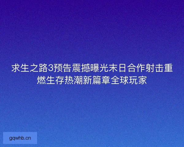 求生之路3预告震撼曝光末日合作射击重燃生存热潮新篇章全球玩家