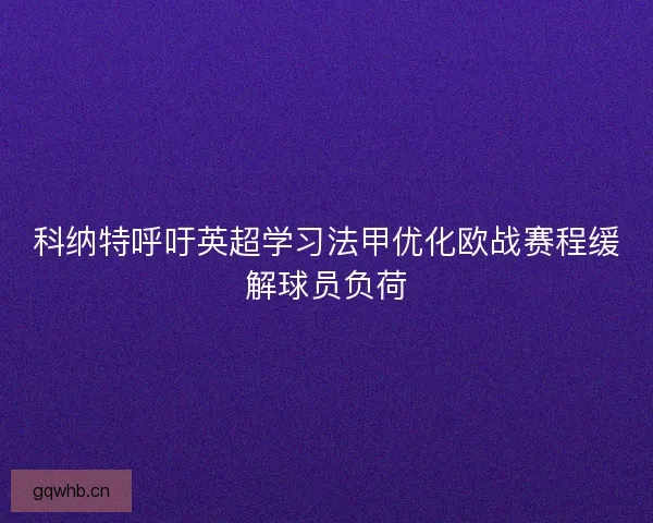 科纳特呼吁英超学习法甲优化欧战赛程缓解球员负荷 科纳特呼吁英超学习法甲优化欧战赛程缓解球员负荷