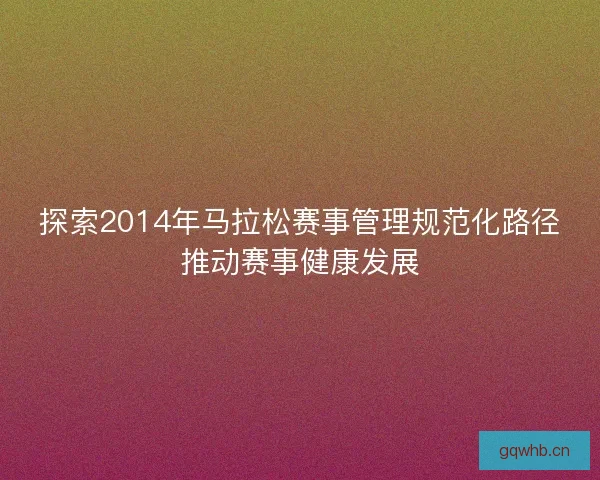探索2014年马拉松赛事管理规范化路径推动赛事健康发展